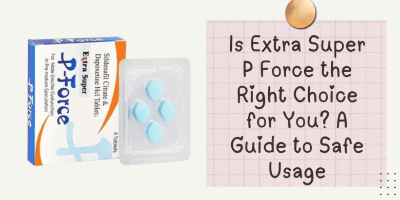 Is Extra Super P Force the Right Choice for You? A Guide to Safe Usage
