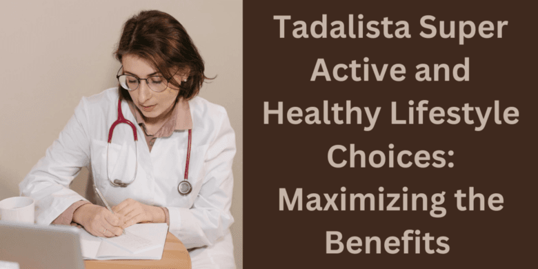 Tadalista Super Active and Healthy Lifestyle Choices: Maximizing the Benefits 