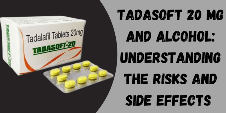 Tadasoft 20 Mg and Alcohol: Understanding the Risks and Side Effects 