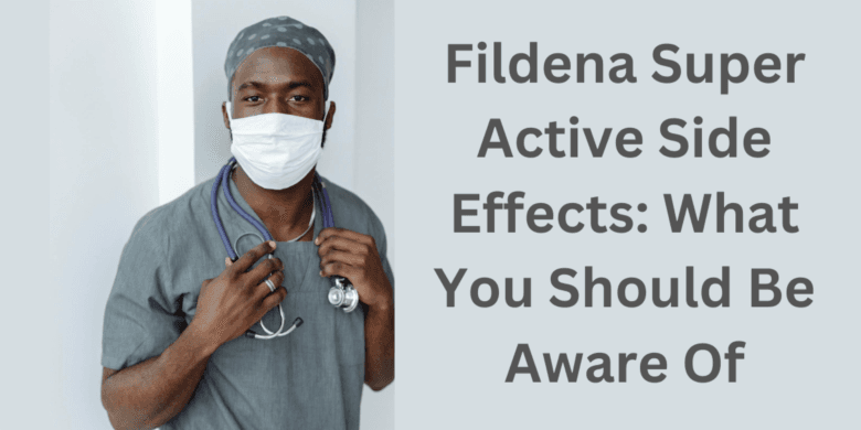 Fildena Super Active Side Effects: What You Should Be Aware Of