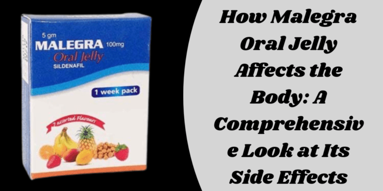 How Malegra Oral Jelly Affects the Body: A Comprehensive Look at Its Side Effects