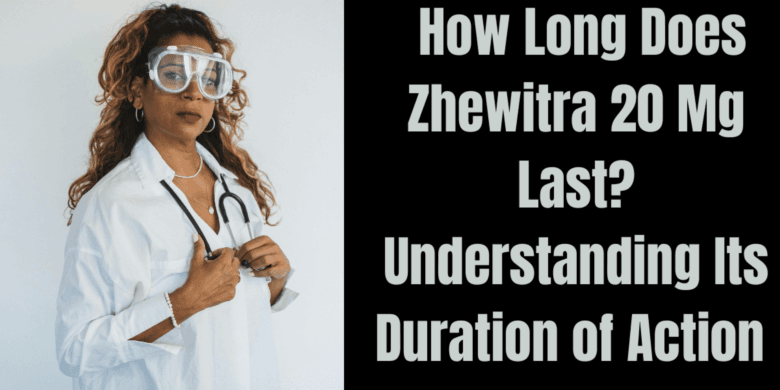  How Long Does Zhewitra 20 Mg Last? Understanding Its Duration of Action 