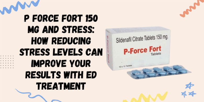 P Force Fort 150 Mg and Stress: How Reducing Stress Levels Can Improve Your Results with ED Treatmen