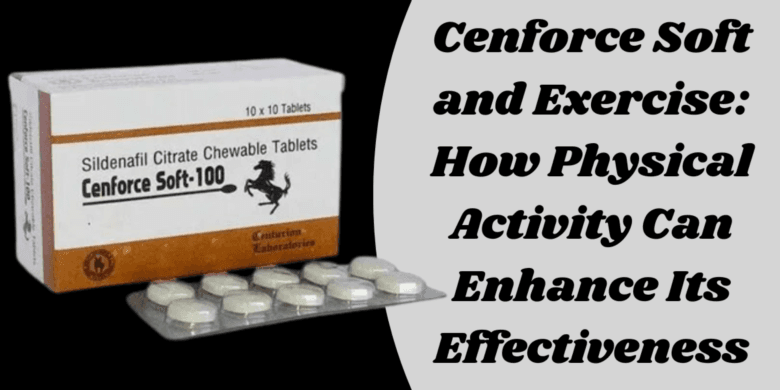 Cenforce Soft and Exercise: How Physical Activity Can Enhance Its Effectiveness