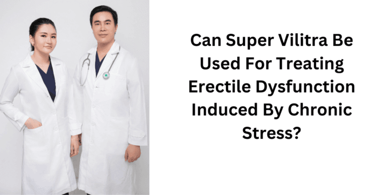 Can Super Vilitra Be Used For Treating Erectile Dysfunction Induced By Chronic Stress?