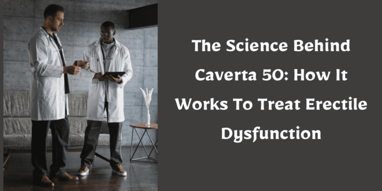 The Science Behind Caverta 50: How It Works To Treat Erectile Dysfunction