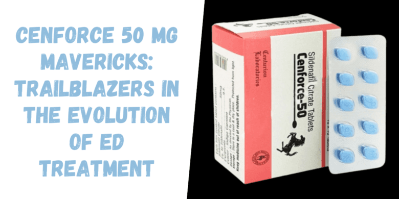 Cenforce 50 Mg Mavericks: Trailblazers in the Evolution of ED Treatment