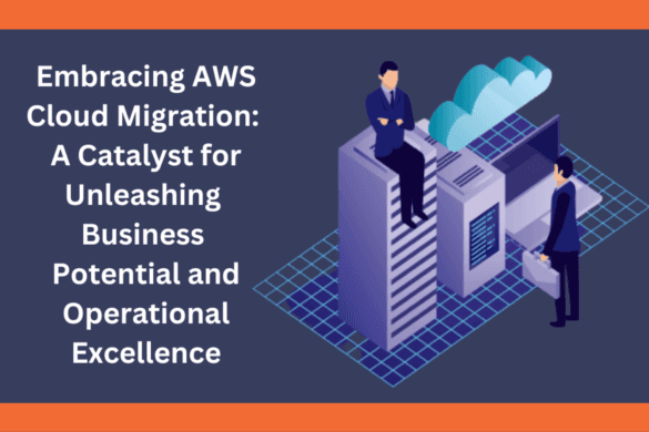 Embracing AWS Cloud Migration: A Catalyst for Unleashing Business Potential and Operational Excellen