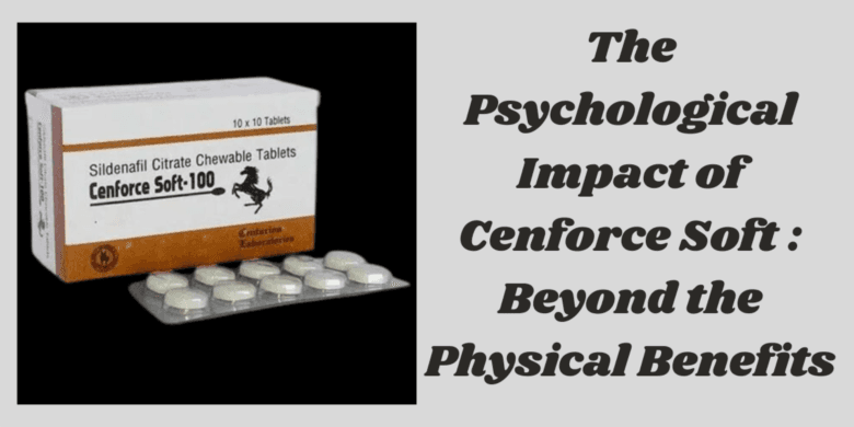 The Psychological Impact of Cenforce Soft : Beyond the Physical Benefits