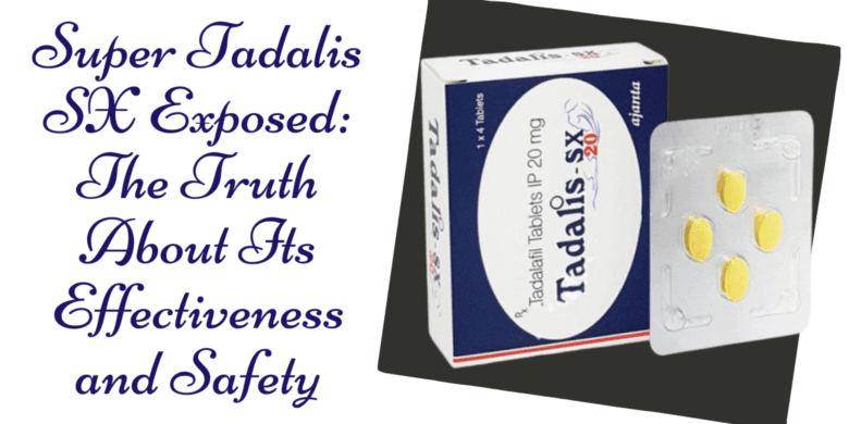 Super Tadalis SX Exposed: The Truth About Its Effectiveness and Safety