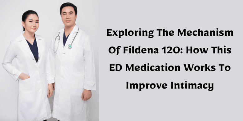 Exploring The Mechanism Of Fildena 120: How This ED Medication Works To Improve Intimacy