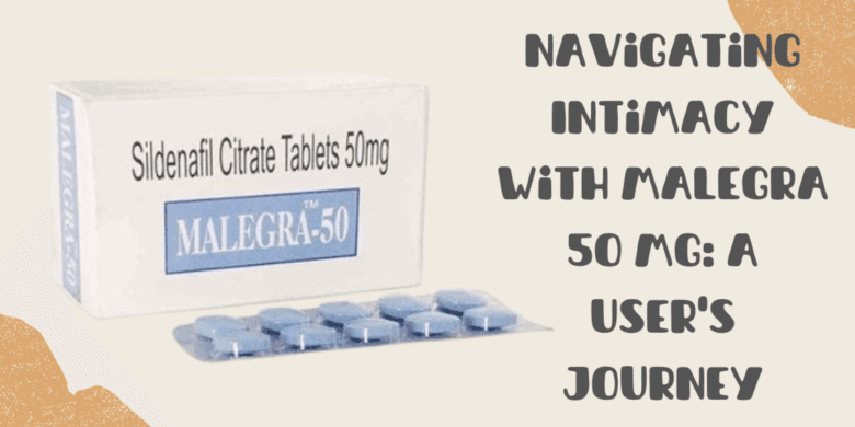 Navigating Intimacy with Malegra 50 Mg: A User's Journey