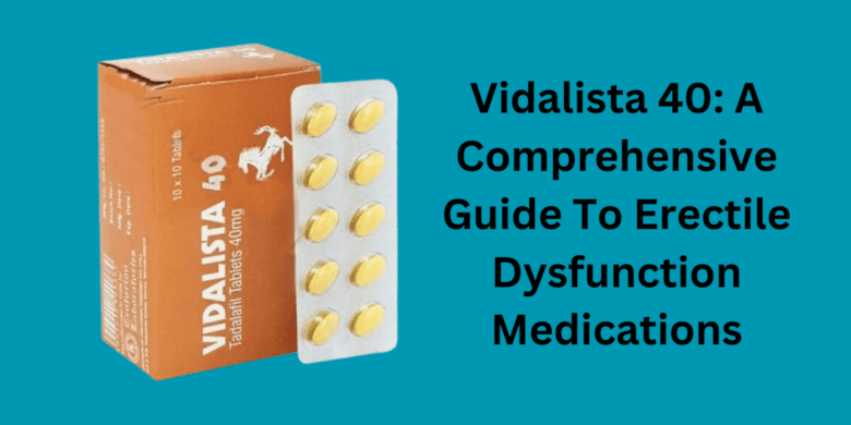Vidalista 40: A Comprehensive Guide To Erectile Dysfunction Medications