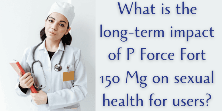 What is the long-term impact of P Force Fort 150 Mg on sexual health for users?