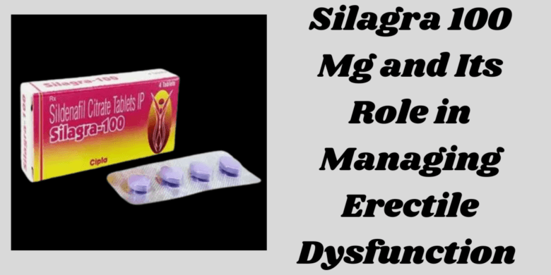 Silagra 100 Mg and Its Role in Managing Erectile Dysfunction 