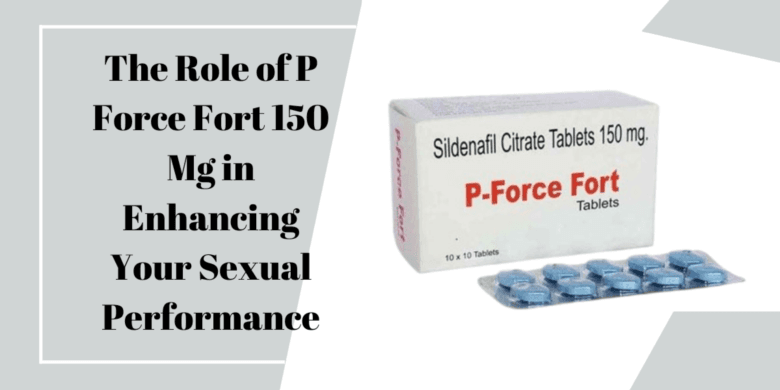 The Role of P Force Fort 150 Mg in Enhancing Your Sexual Performance