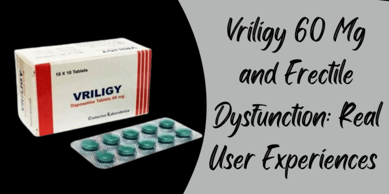 Vriligy 60 Mg and Erectile Dysfunction: Real User Experiences 