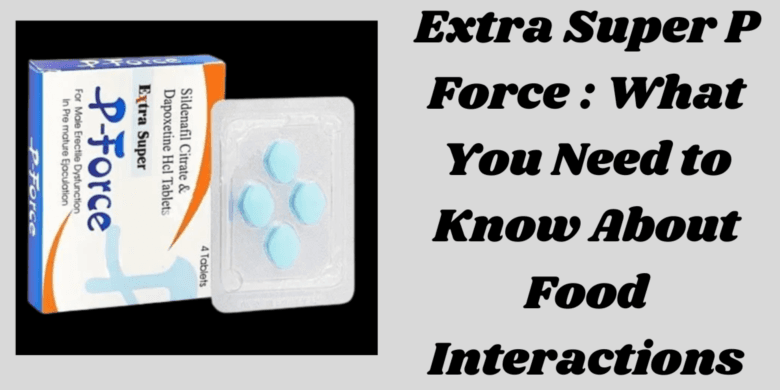 Extra Super P Force : What You Need to Know About Food Interactions