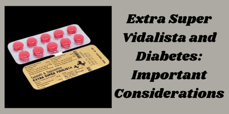 Extra Super Vidalista and Diabetes: Important Considerations