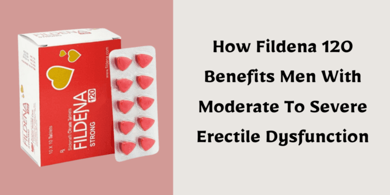 How Fildena 120 Benefits Men With Moderate To Severe Erectile Dysfunction
