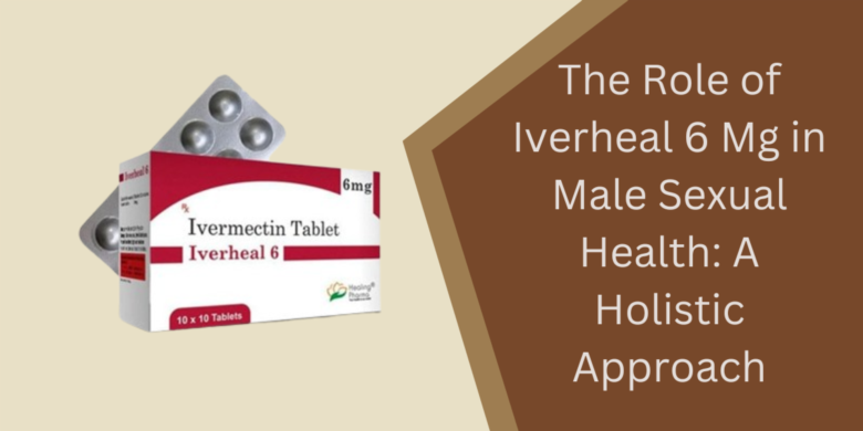 The Role of Iverheal 6 Mg in Male Sexual Health: A Holistic Approach