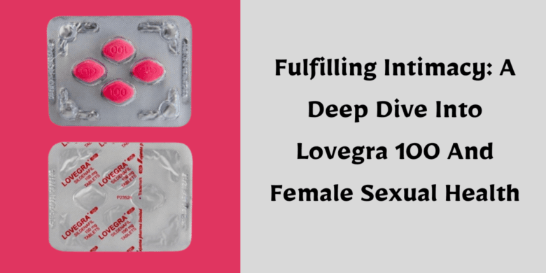 Fulfilling Intimacy: A Deep Dive Into Lovegra 100 And Female Sexual Health