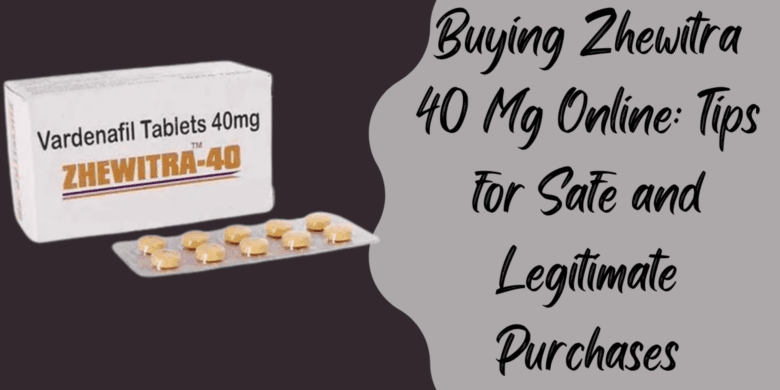Buying Zhewitra 40 Mg Online: Tips for Safe and Legitimate Purchases