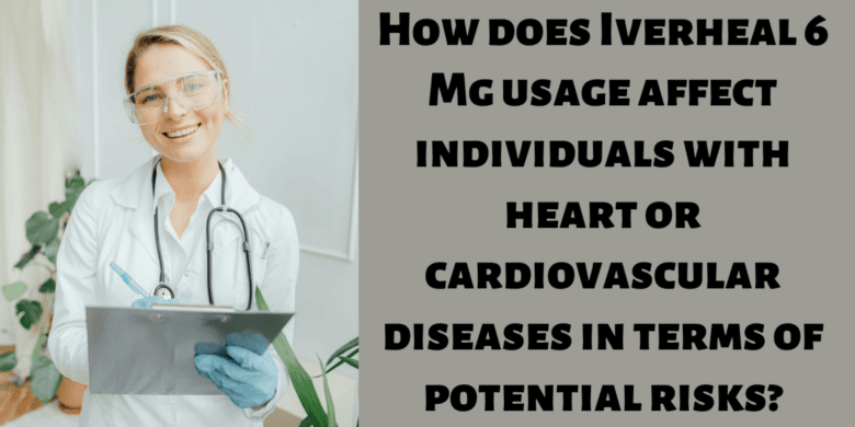 How does Iverheal 6 Mg usage affect individuals with heart or cardiovascular diseases in terms of po