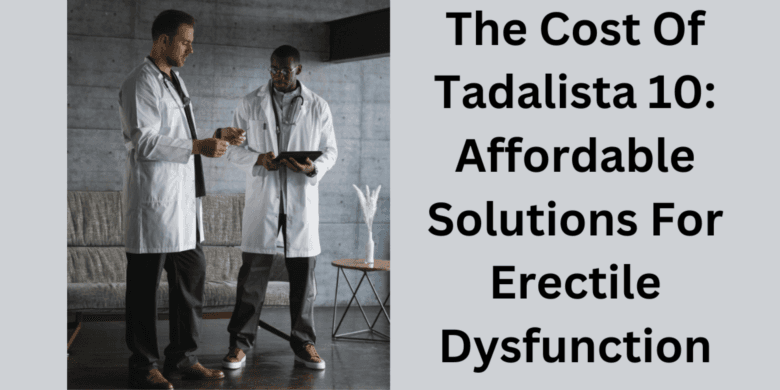 The Cost Of Tadalista 10: Affordable Solutions For Erectile Dysfunction