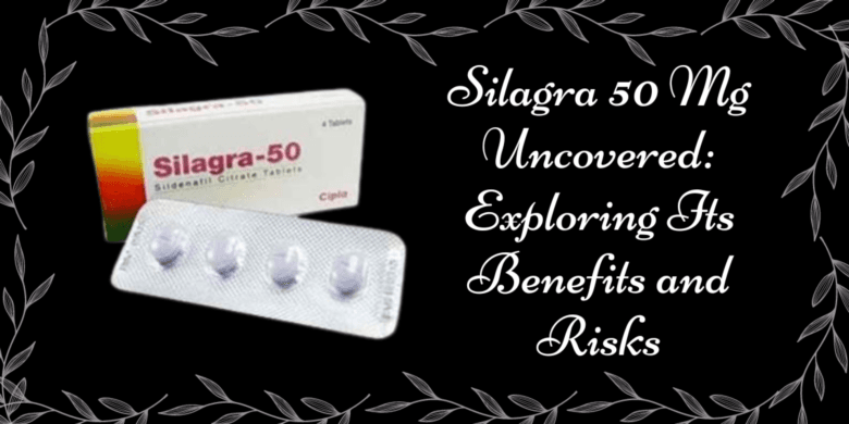 Silagra 50 Mg Uncovered: Exploring Its Benefits and Risks