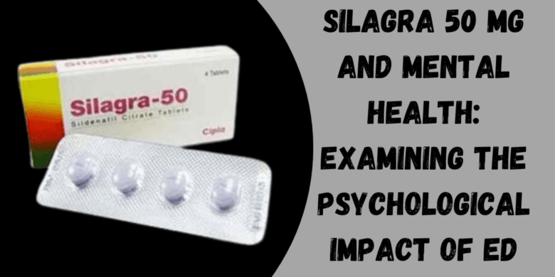 Silagra 50 Mg and Mental Health: Examining the Psychological Impact of ED