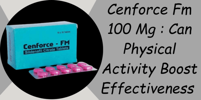 Cenforce Fm 100 Mg : Can Physical Activity Boost Effectiveness 