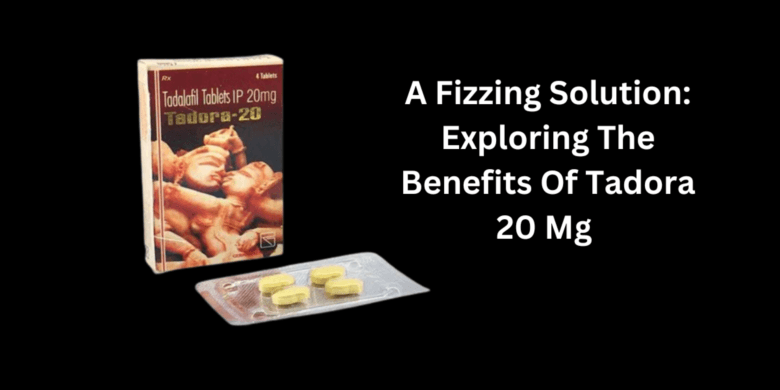 A Fizzing Solution: Exploring The Benefits Of Tadora 20 Mg 