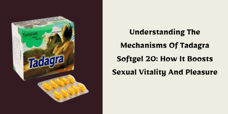 Understanding The Mechanisms Of Tadagra Softgel 20: How It Boosts Sexual Vitality And Pleasure