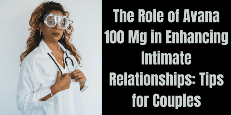 The Role of Avana 100 Mg in Enhancing Intimate Relationships: Tips for Couples