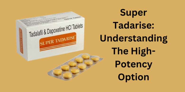  Super Tadarise: Understanding The High-Potency Option