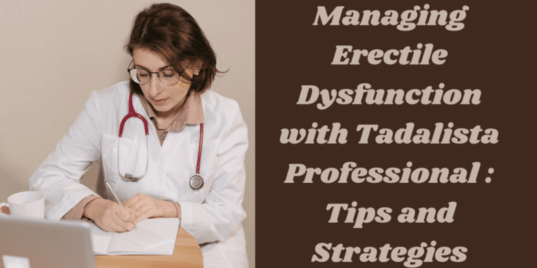 Managing Erectile Dysfunction with Tadalista Professional : Tips and Strategies