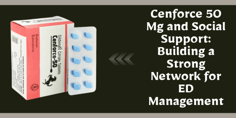Cenforce 50 Mg and Social Support: Building a Strong Network for ED Management