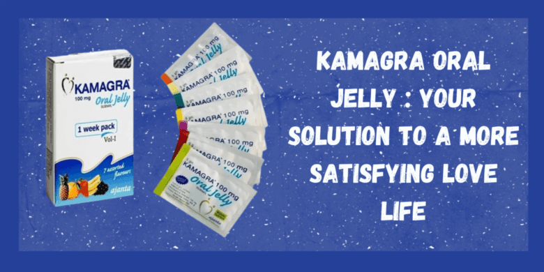 Kamagra Oral Jelly : Your Solution to a More Satisfying Love Life