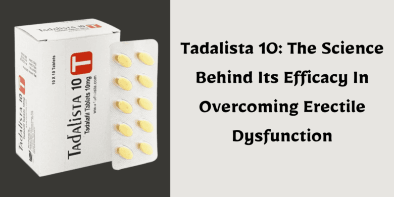 Tadalista 10: The Science Behind Its Efficacy In Overcoming Erectile Dysfunction