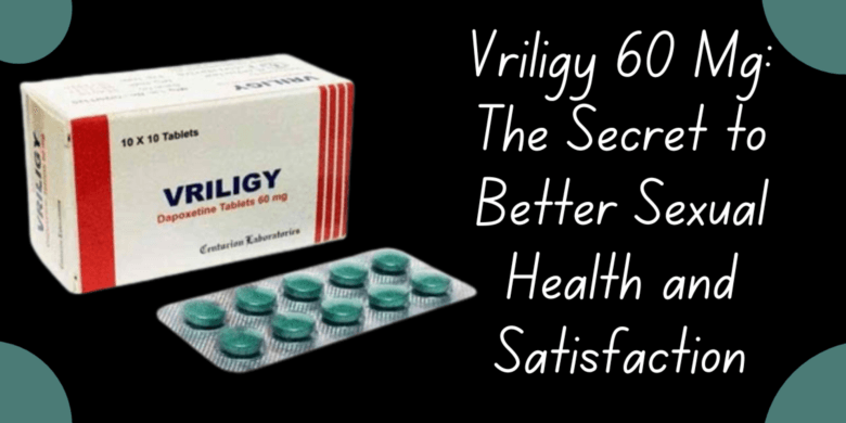 Vriligy 60 Mg: The Secret to Better Sexual Health and Satisfaction