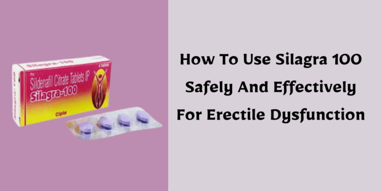 How To Use Silagra 100 Safely And Effectively For Erectile Dysfunction