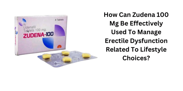 How Can Zudena 100 Mg Be Effectively Used To Manage Erectile Dysfunction Related To Lifestyle Choice