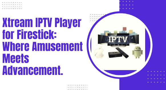 Xtream IPTV Player for Firestick: Where Amusement Meets Advancement