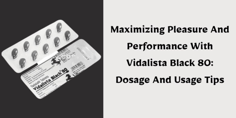 Maximizing Pleasure And Performance With Vidalista Black 80: Dosage And Usage Tips