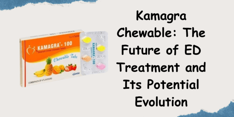 Kamagra Chewable: The Future of ED Treatment and Its Potential Evolution