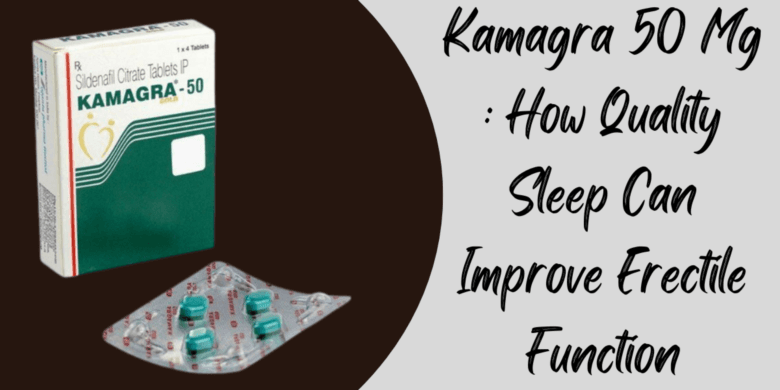 Kamagra 50 Mg : How Quality Sleep Can Improve Erectile Function