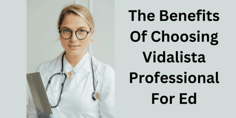 The Benefits Of Choosing Vidalista Professional For Ed